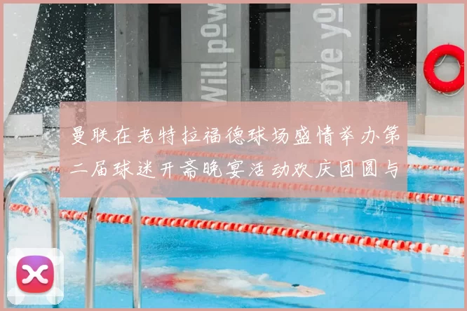 曼联在老特拉福德球场盛情举办第二届球迷开斋晚宴活动欢庆团圆与友谊
