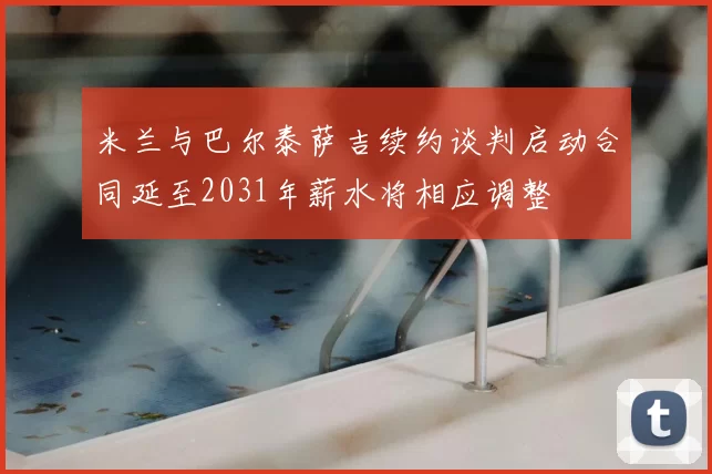 米兰与巴尔泰萨吉续约谈判启动合同延至2031年薪水将相应调整