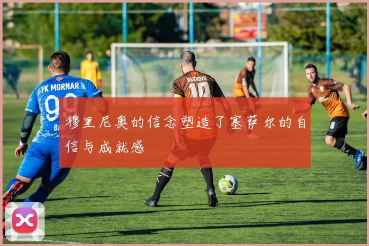 穆里尼奥的信念塑造了塞萨尔的自信与成就感