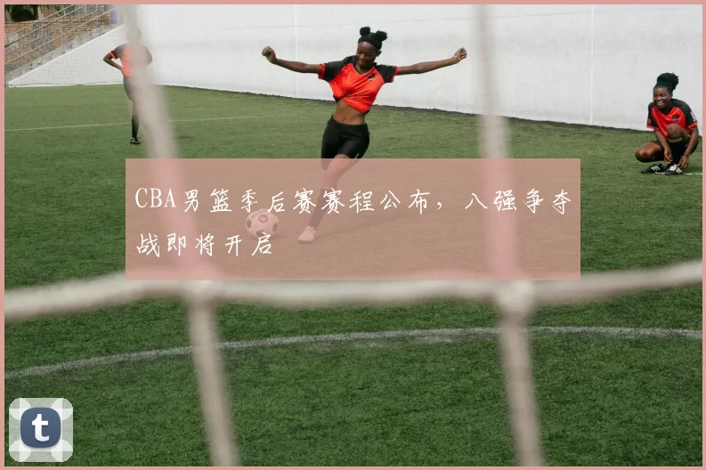 CBA男篮季后赛赛程公布,八强争夺战即将开启
