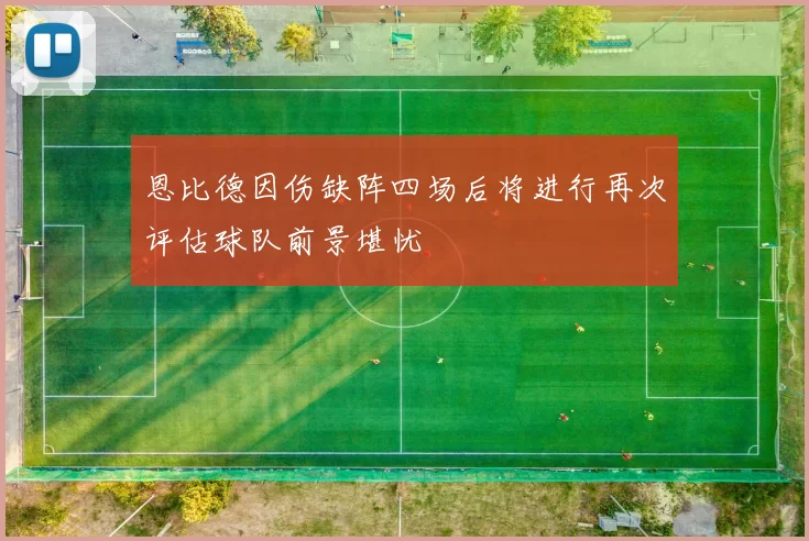 恩比德因伤缺阵四场后将进行再次评估球队前景堪忧