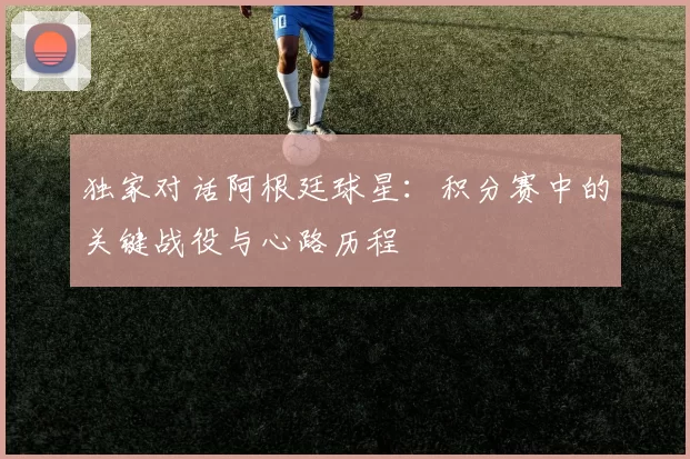 独家对话阿根廷球星：积分赛中的关键战役与心路历程