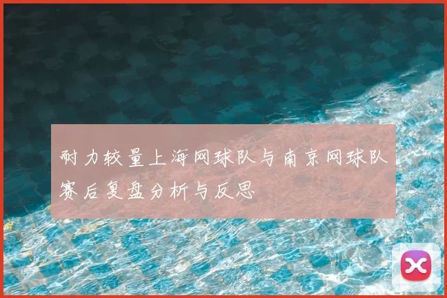 耐力较量上海网球队与南京网球队赛后复盘分析与反思