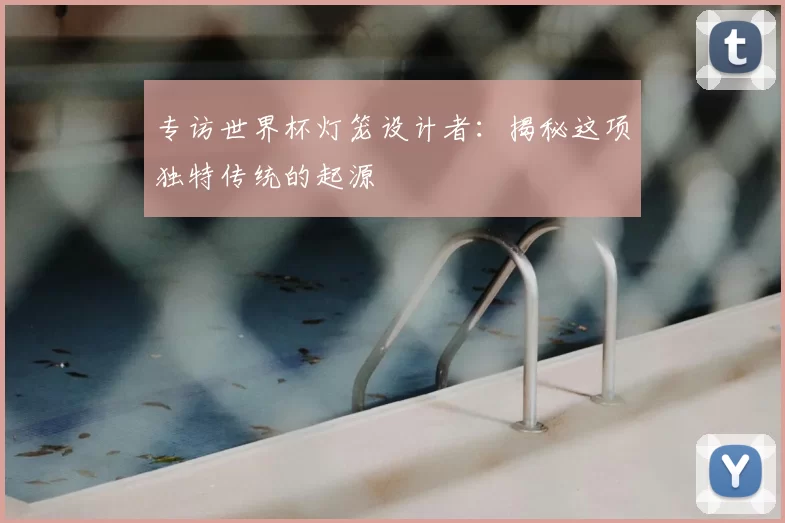 专访世界杯灯笼设计者:揭秘这项独特传统的起源
