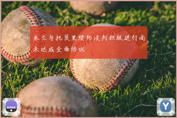米兰与托莫里续约谈判积极进行尚未达成全面协议