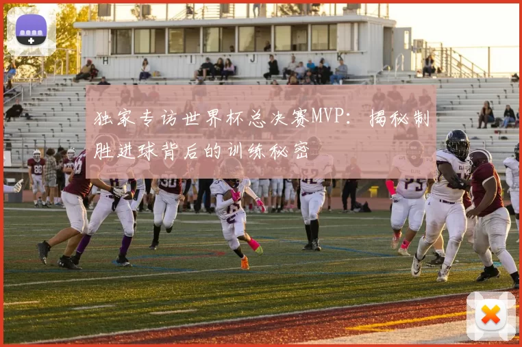 独家专访世界杯总决赛MVP：揭秘制胜进球背后的训练秘密