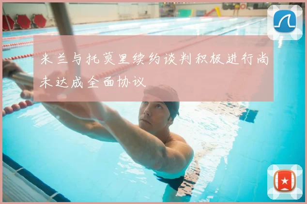 米兰与托莫里续约谈判积极进行尚未达成全面协议