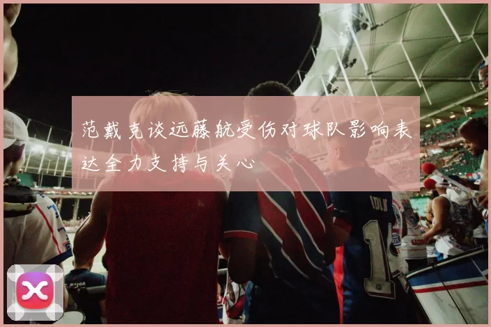 范戴克谈远藤航受伤对球队影响表达全力支持与关心