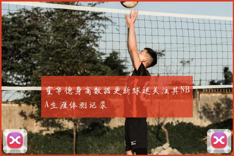 霍华德身高数据更新球迷关注其NBA生涯体测记录