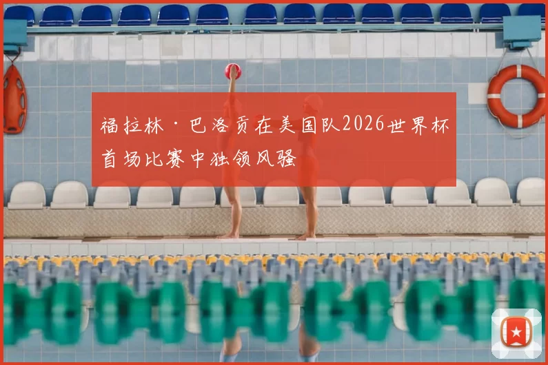 福拉林·巴洛贡在美国队2026世界杯首场比赛中独领风骚