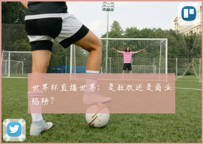 世界杯直播世界:是狂欢还是商业陷阱?
