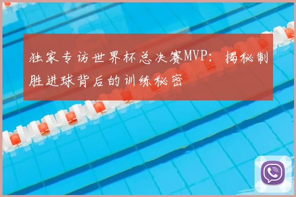 独家专访世界杯总决赛MVP:揭秘制胜进球背后的训练秘密