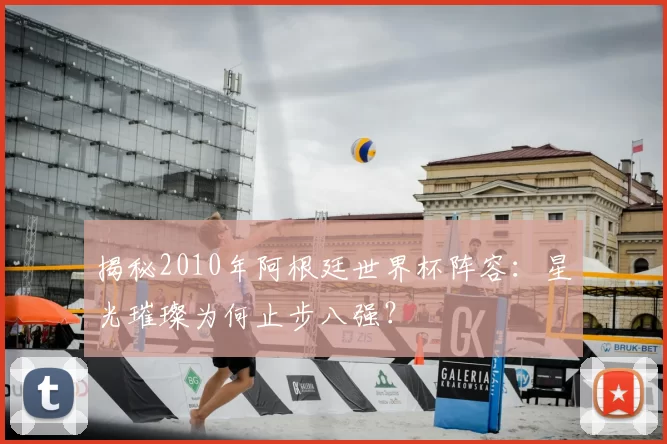 揭秘2010年阿根廷世界杯阵容：星光璀璨为何止步八强？