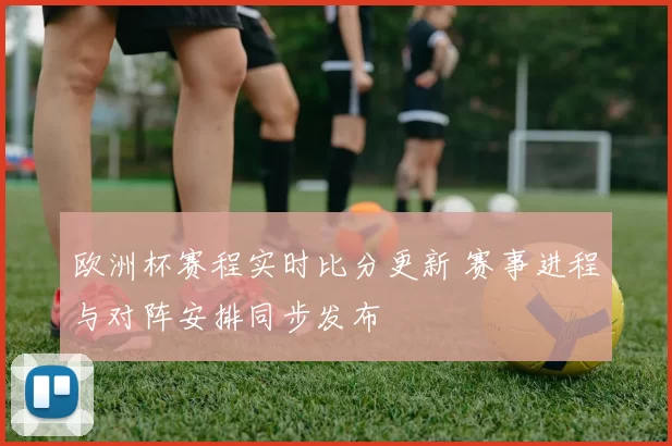 欧洲杯赛程实时比分更新 赛事进程与对阵安排同步发布