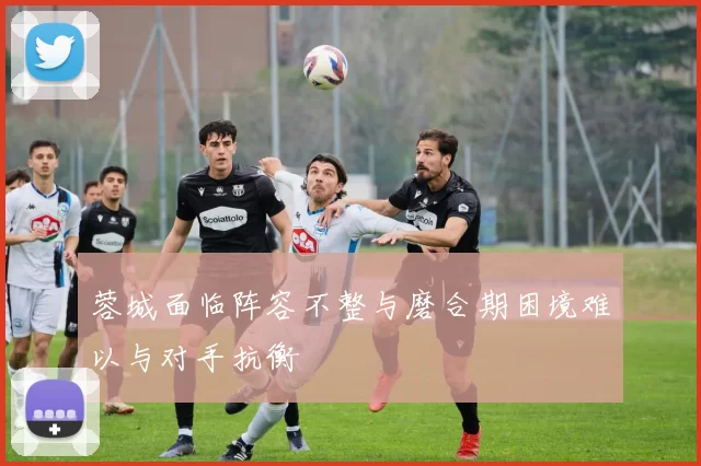 蓉城面临阵容不整与磨合期困境难以与对手抗衡