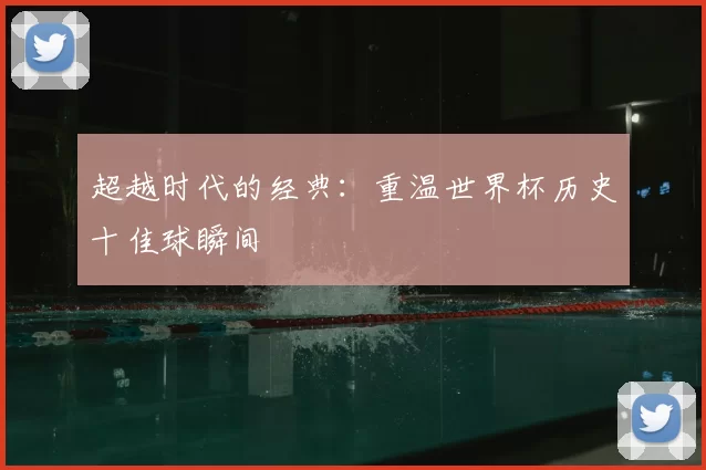 超越时代的经典：重温世界杯历史十佳球瞬间