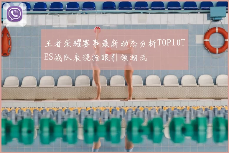 王者荣耀赛事最新动态分析TOP10TES战队表现抢眼引领潮流