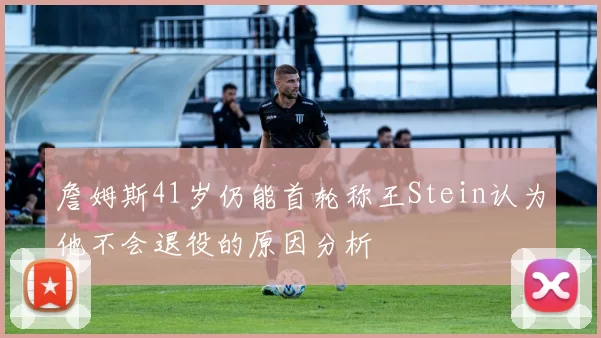 詹姆斯41岁仍能首轮称王Stein认为他不会退役的原因分析