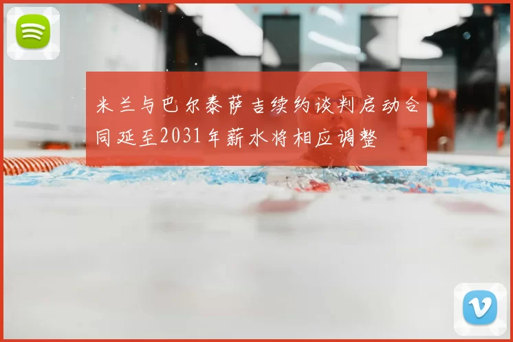 米兰与巴尔泰萨吉续约谈判启动合同延至2031年薪水将相应调整