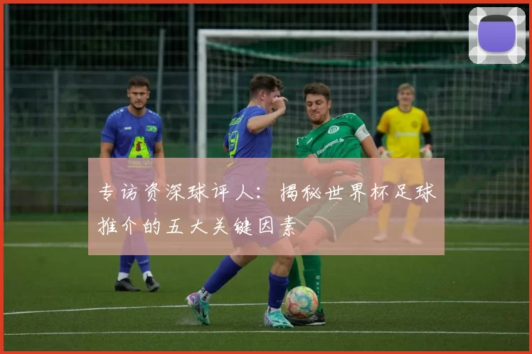 专访资深球评人:揭秘世界杯足球推介的五大关键因素