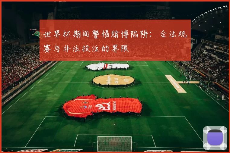 世界杯期间警惕赌博陷阱:合法观赛与非法投注的界限