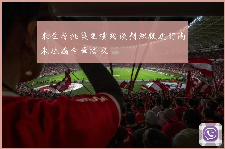 米兰与托莫里续约谈判积极进行尚未达成全面协议