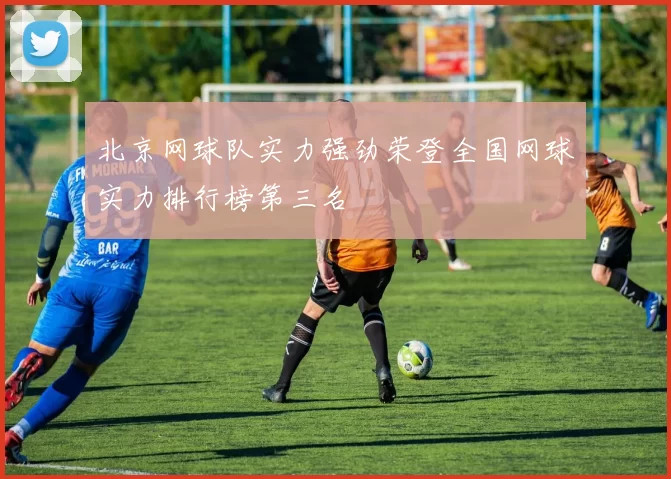 北京网球队实力强劲荣登全国网球实力排行榜第三名