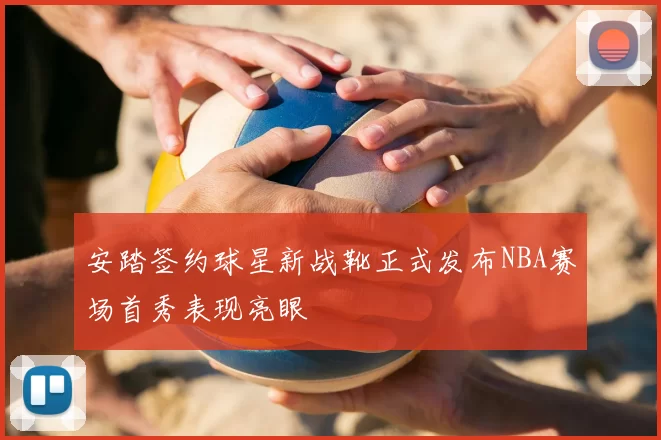 安踏签约球星新战靴正式发布NBA赛场首秀表现亮眼