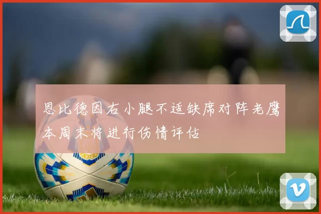 恩比德因右小腿不适缺席对阵老鹰本周末将进行伤情评估