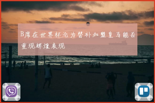 B席在世界杯沦为替补加盟皇马能否重现辉煌表现