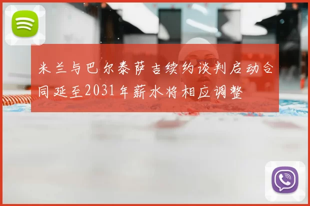 米兰与巴尔泰萨吉续约谈判启动合同延至2031年薪水将相应调整