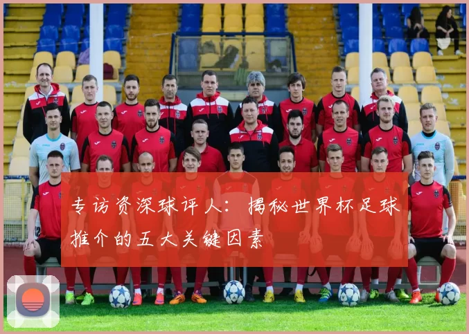 专访资深球评人：揭秘世界杯足球推介的五大关键因素