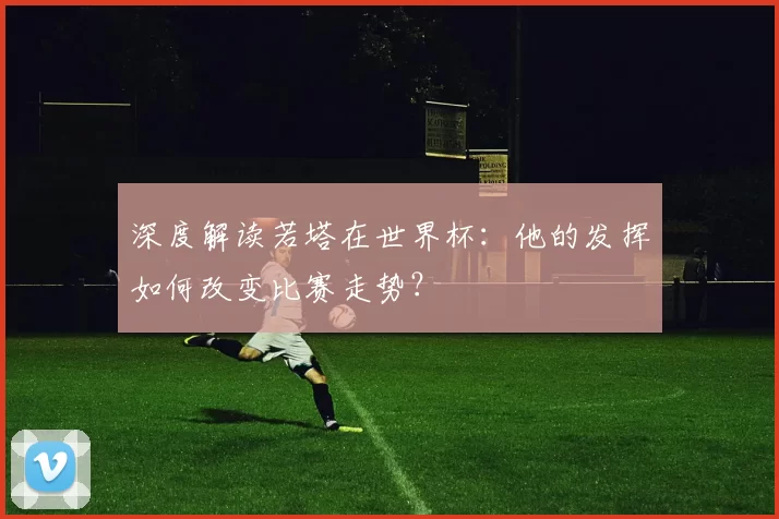 深度解读若塔在世界杯：他的发挥如何改变比赛走势？