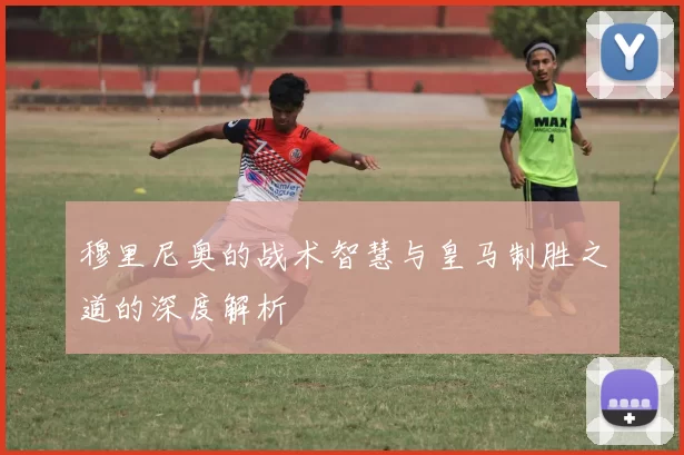 穆里尼奥的战术智慧与皇马制胜之道的深度解析