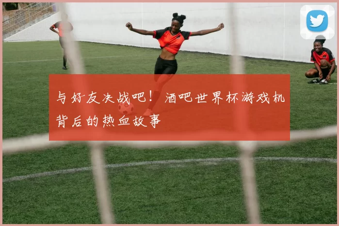 与好友决战吧！酒吧世界杯游戏机背后的热血故事