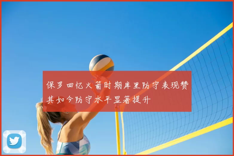 保罗回忆火箭时期库里防守表现赞其如今防守水平显著提升