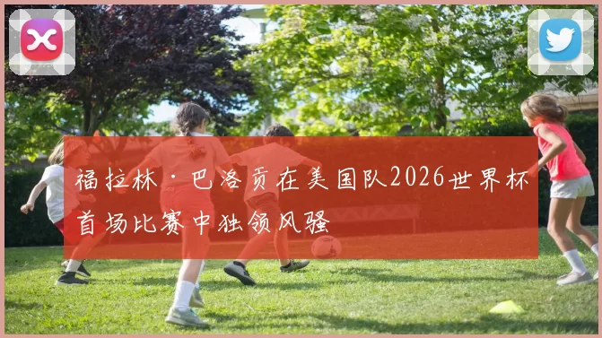 福拉林·巴洛贡在美国队2026世界杯首场比赛中独领风骚
