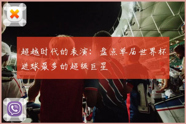 超越时代的表演:盘点单届世界杯进球最多的超级巨星