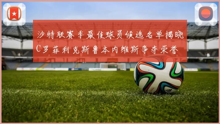 沙特联赛季最佳球员候选名单揭晓C罗菲利克斯鲁本内维斯争夺荣誉