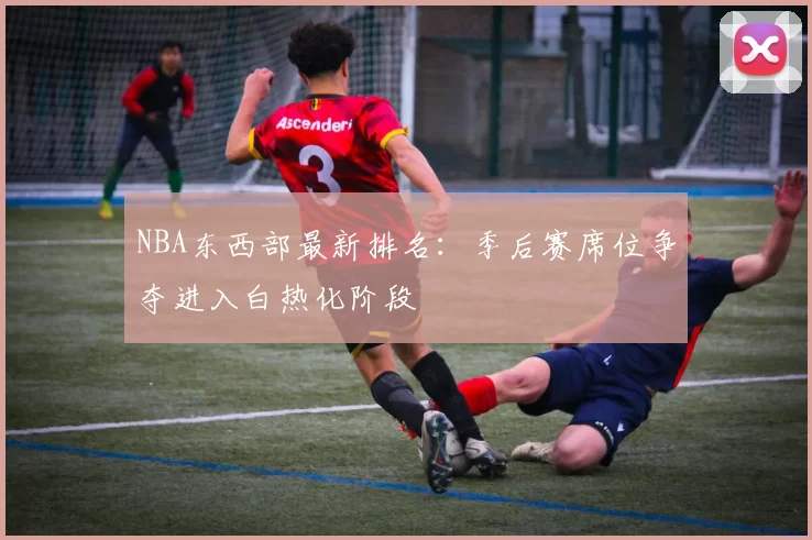 NBA东西部最新排名:季后赛席位争夺进入白热化阶段