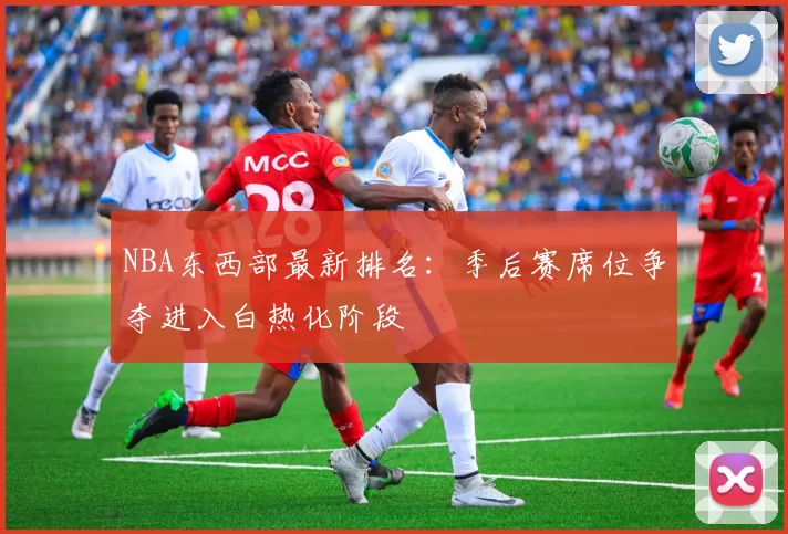 NBA东西部最新排名：季后赛席位争夺进入白热化阶段
