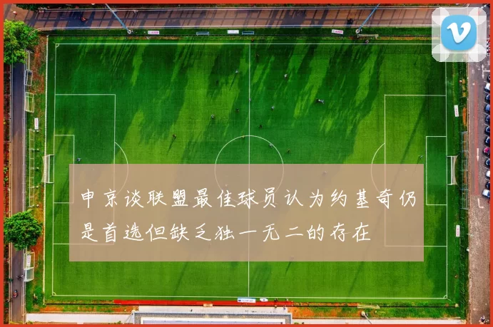 申京谈联盟最佳球员认为约基奇仍是首选但缺乏独一无二的存在