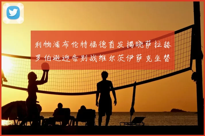 利物浦布伦特福德首发揭晓萨拉赫罗伯逊迎告别战维尔茨伊萨克坐替补席