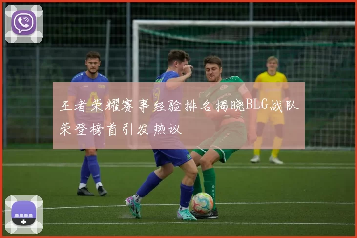 王者荣耀赛事经验排名揭晓BLG战队荣登榜首引发热议