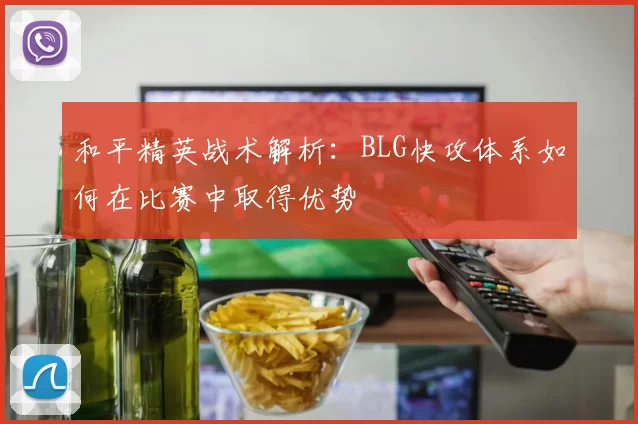 和平精英战术解析:BLG快攻体系如何在比赛中取得优势