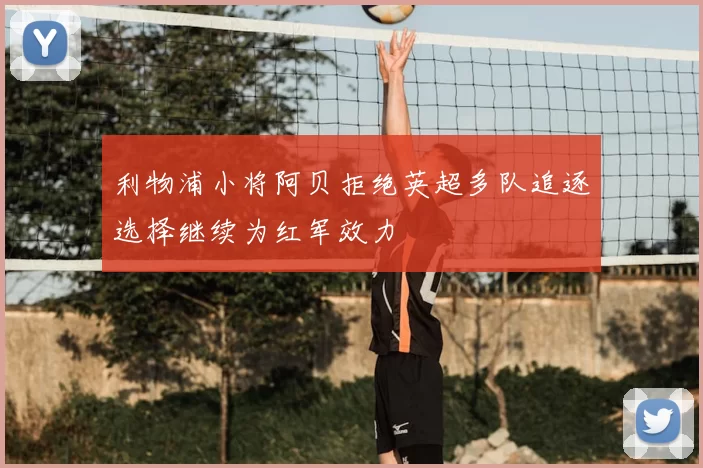 利物浦小将阿贝拒绝英超多队追逐选择继续为红军效力