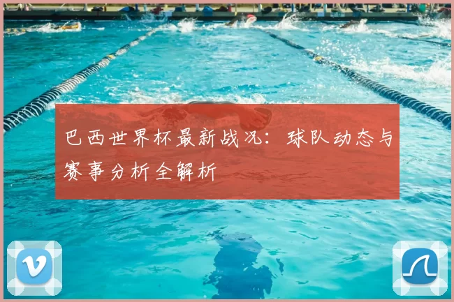 巴西世界杯最新战况:球队动态与赛事分析全解析