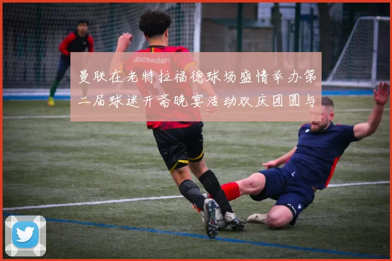 曼联在老特拉福德球场盛情举办第二届球迷开斋晚宴活动欢庆团圆与友谊