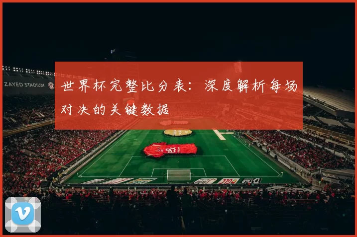 世界杯完整比分表:深度解析每场对决的关键数据