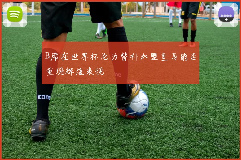 B席在世界杯沦为替补加盟皇马能否重现辉煌表现